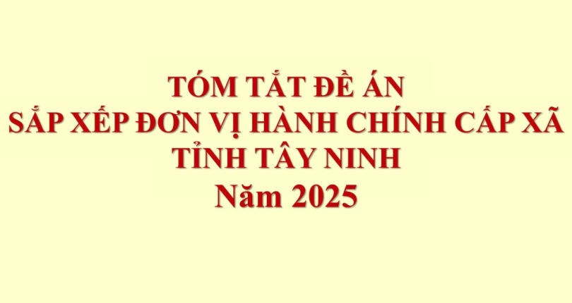 TÓM TẮT ĐỀ ÁN SẮP XẾP ĐƠN VỊ HÀNH CHÍNH CẤP XÃ TỈNH TÂY NINH 2025
